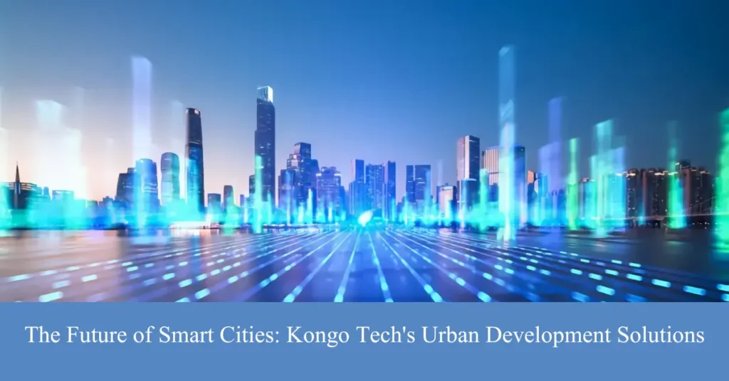 The Future of Smart Cities: Kongo Tech’s Urban Development Solutions the future of smart cities kongo tech's urban development solutions